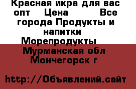 Красная икра для вас.опт. › Цена ­ 900 - Все города Продукты и напитки » Морепродукты   . Мурманская обл.,Мончегорск г.